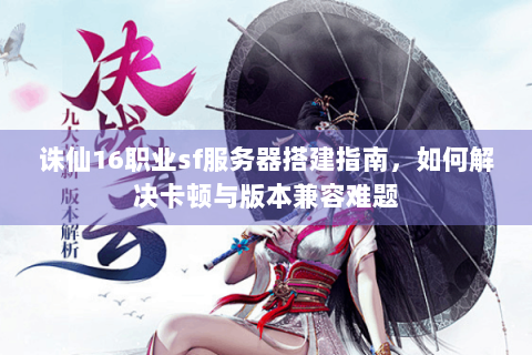 诛仙16职业sf服务器搭建指南，如何解决卡顿与版本兼容难题