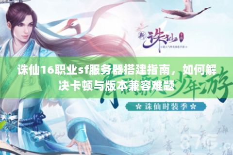 诛仙16职业sf服务器搭建指南，如何解决卡顿与版本兼容难题
