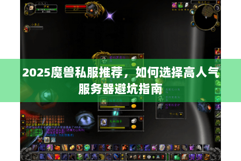 2025魔兽私服推荐，如何选择高人气服务器避坑指南
