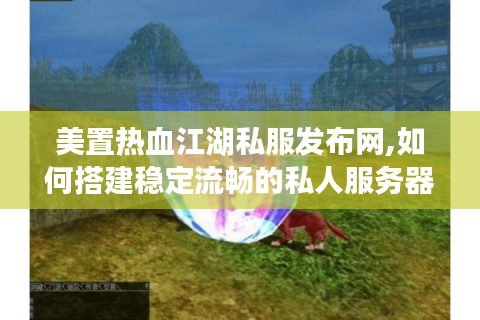 美置热血江湖私服发布网,如何搭建稳定流畅的私人服务器?
