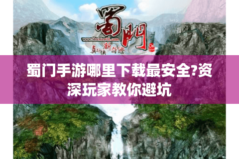 蜀门手游哪里下载最安全?资深玩家教你避坑