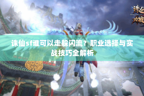 诛仙sf谁可以走躲闪流？职业选择与实战技巧全解析