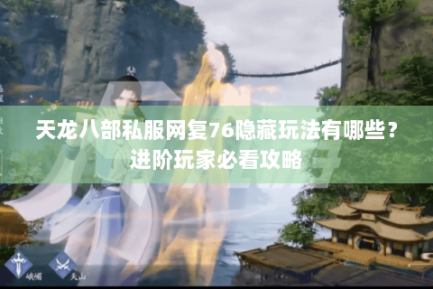 天龙八部私服网复76隐藏玩法有哪些？进阶玩家必看攻略