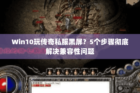 Win10玩传奇私服黑屏？5个步骤彻底解决兼容性问题
