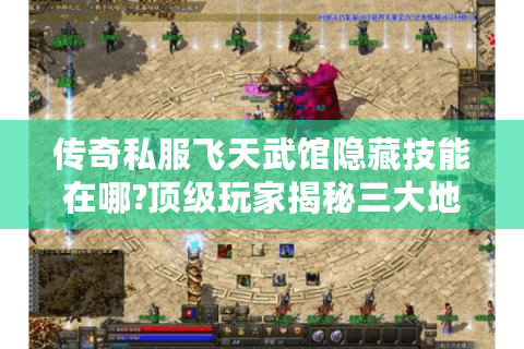 传奇私服飞天武馆隐藏技能在哪?顶级玩家揭秘三大地点