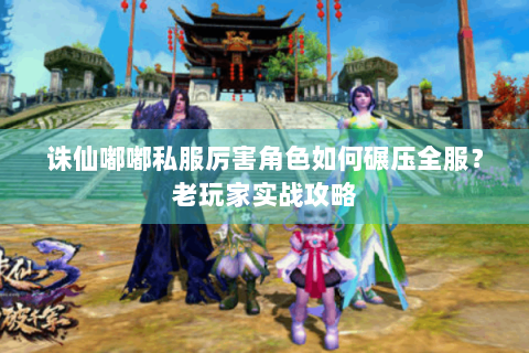 诛仙嘟嘟私服厉害角色如何碾压全服？老玩家实战攻略