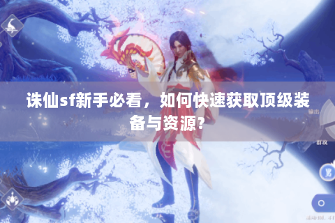 诛仙sf新手必看，如何快速获取顶级装备与资源？