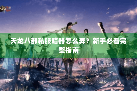 天龙八部私服暗器怎么弄？新手必看完整指南
