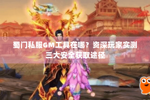 蜀门私服GM工具在哪？资深玩家实测三大安全获取途径