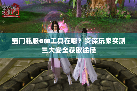 蜀门私服GM工具在哪？资深玩家实测三大安全获取途径