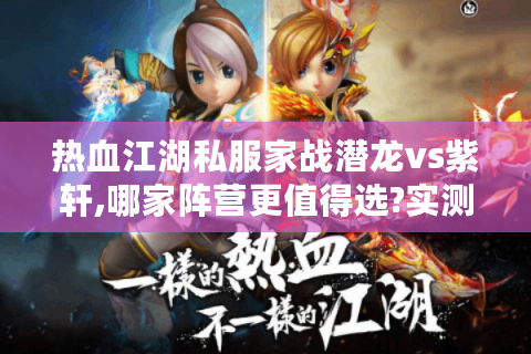 热血江湖私服家战潜龙vs紫轩,哪家阵营更值得选?实测数据说话