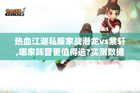 热血江湖私服家战潜龙vs紫轩,哪家阵营更值得选?实测数据说话