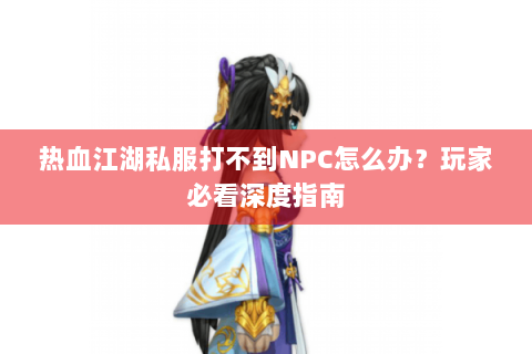 热血江湖私服打不到NPC怎么办？玩家必看深度指南