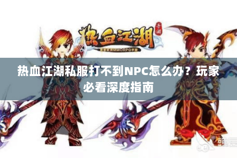 热血江湖私服打不到NPC怎么办？玩家必看深度指南