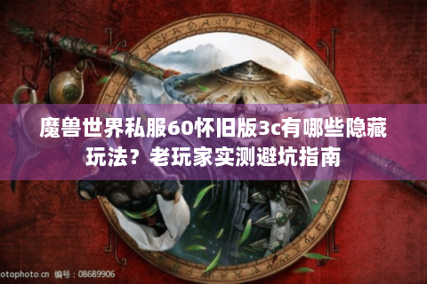 魔兽世界私服60怀旧版3c有哪些隐藏玩法？老玩家实测避坑指南