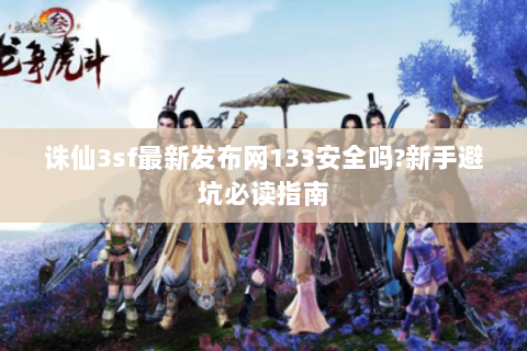 诛仙3sf最新发布网133安全吗?新手避坑必读指南