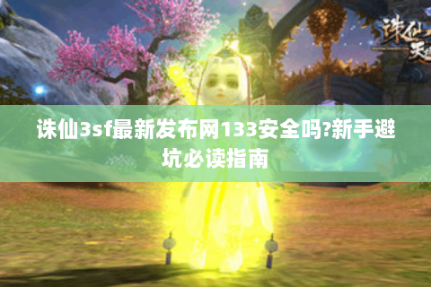 诛仙3sf最新发布网133安全吗?新手避坑必读指南