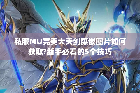 私服MU完美大天剑镶嵌图片如何获取?新手必看的5个技巧