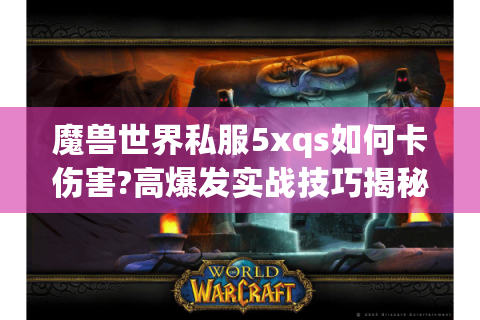魔兽世界私服5xqs如何卡伤害?高爆发实战技巧揭秘