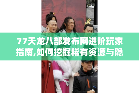 77天龙八部发布网进阶玩家指南,如何挖掘稀有资源与隐藏玩法?