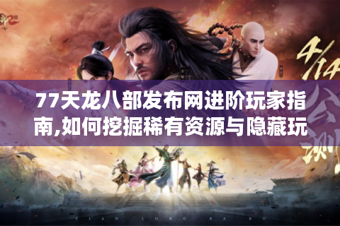 77天龙八部发布网进阶玩家指南,如何挖掘稀有资源与隐藏玩法?