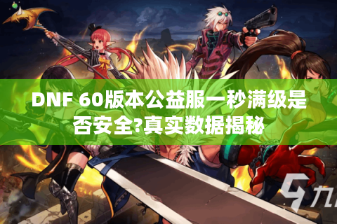 DNF 60版本公益服一秒满级是否安全?真实数据揭秘