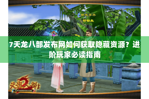 7天龙八部发布网如何获取隐藏资源？进阶玩家必读指南