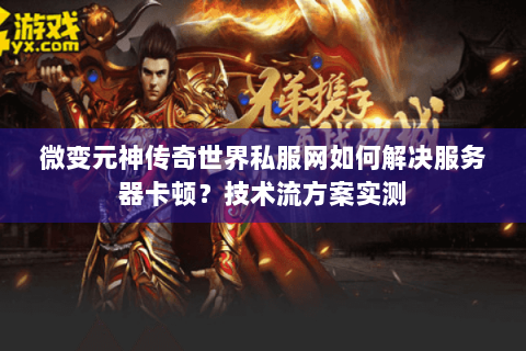 微变元神传奇世界私服网如何解决服务器卡顿？技术流方案实测