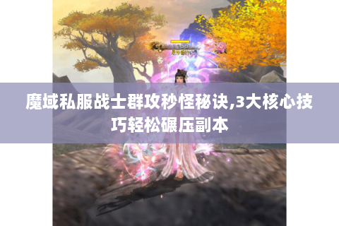 魔域私服战士群攻秒怪秘诀,3大核心技巧轻松碾压副本