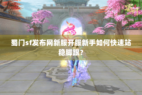 蜀门sf发布网新服开服新手如何快速站稳脚跟？
