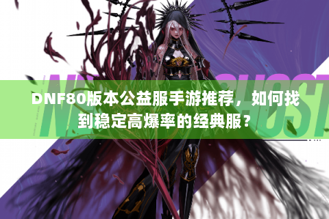 DNF80版本公益服手游推荐，如何找到稳定高爆率的经典服？