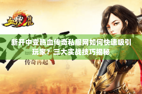 新开中变热血传奇私服网如何快速吸引玩家？三大实战技巧揭秘
