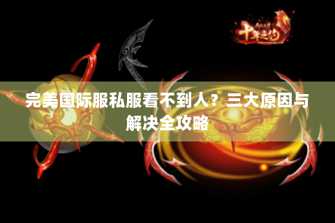 完美国际服私服看不到人？三大原因与解决全攻略