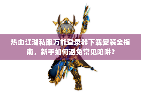 热血江湖私服万能登录器下载安装全指南，新手如何避免常见陷阱？