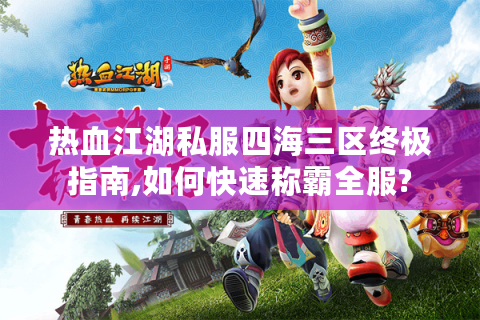 热血江湖私服四海三区终极指南,如何快速称霸全服?