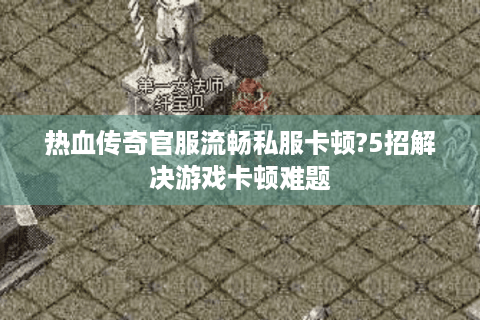 热血传奇官服流畅私服卡顿?5招解决游戏卡顿难题