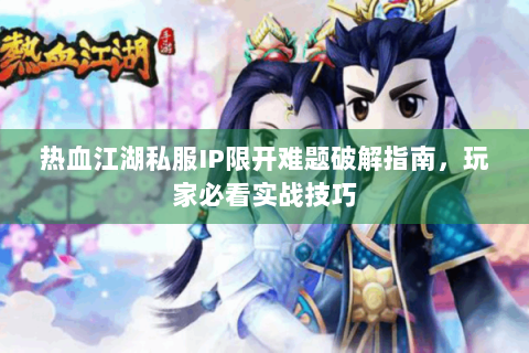 热血江湖私服IP限开难题破解指南，玩家必看实战技巧