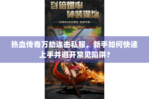 热血传奇万劫连击私服，新手如何快速上手并避开常见陷阱？