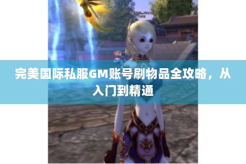 完美国际私服GM账号刷物品全攻略，从入门到精通