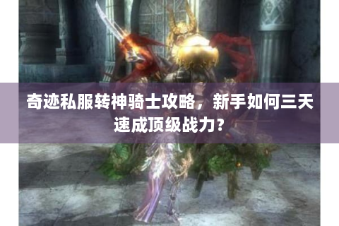 奇迹私服转神骑士攻略，新手如何三天速成顶级战力？