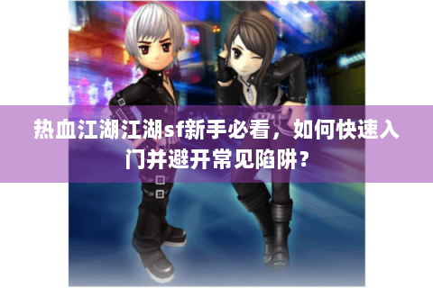 热血江湖江湖sf新手必看，如何快速入门并避开常见陷阱？