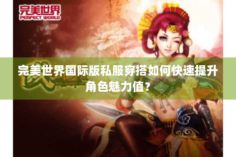 完美世界国际版私服穿搭如何快速提升角色魅力值？