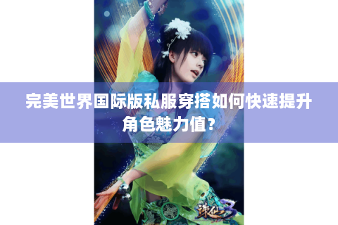 完美世界国际版私服穿搭如何快速提升角色魅力值？