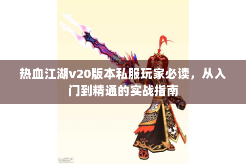 热血江湖v20版本私服玩家必读，从入门到精通的实战指南