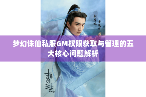 梦幻诛仙私服GM权限获取与管理的五大核心问题解析