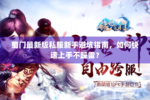 蜀门最新版私服新手避坑指南，如何快速上手不踩雷？