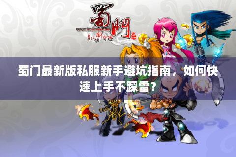蜀门最新版私服新手避坑指南，如何快速上手不踩雷？
