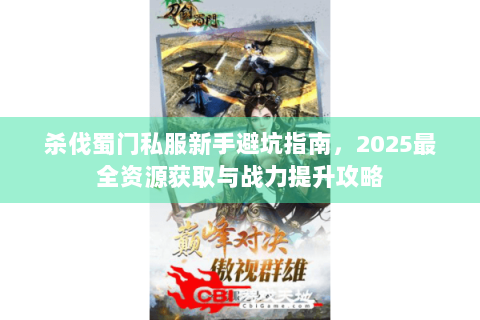 杀伐蜀门私服新手避坑指南，2025最全资源获取与战力提升攻略