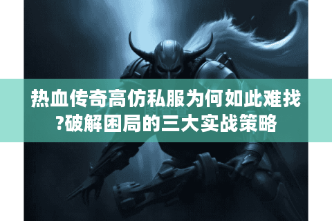 热血传奇高仿私服为何如此难找?破解困局的三大实战策略
