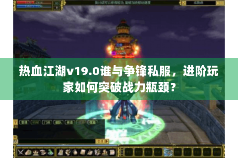 热血江湖v19.0谁与争锋私服，进阶玩家如何突破战力瓶颈？